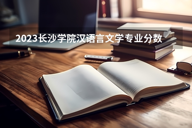 2023长沙学院汉语言文学专业分数线是多少 长沙学院汉语言文学专业历年分数线总汇