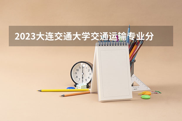 2023大连交通大学交通运输专业分数线是多少 大连交通大学交通运输专业历年分数线总汇