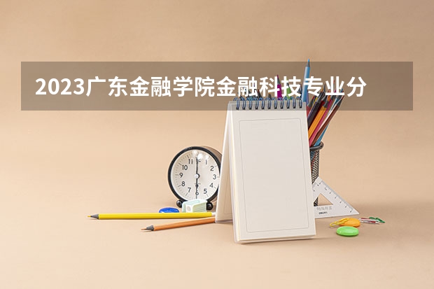 2023广东金融学院金融科技专业分数线是多少 广东金融学院金融科技专业历年分数线总汇