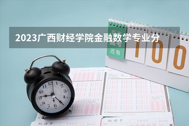 2023广西财经学院金融数学专业分数线是多少 广西财经学院金融数学专业历年分数线总汇