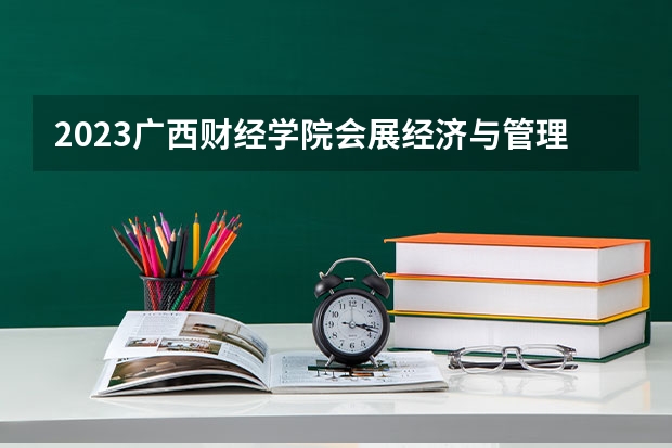 2023广西财经学院会展经济与管理专业分数线是多少 广西财经学院会展经济与管理专业历年分数线总汇