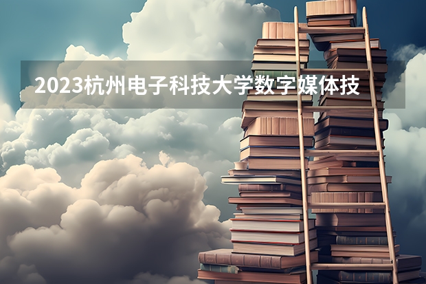 2023杭州电子科技大学数字媒体技术专业分数线是多少 杭州电子科技大学数字媒体技术专业历年分数线总汇