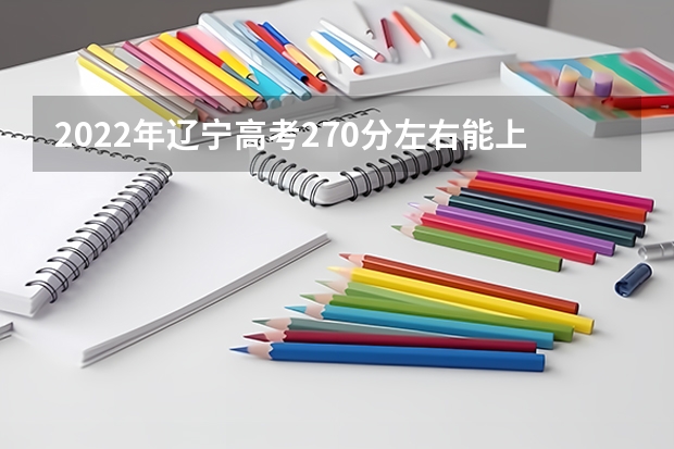 2022年辽宁高考270分左右能上什么样的大学