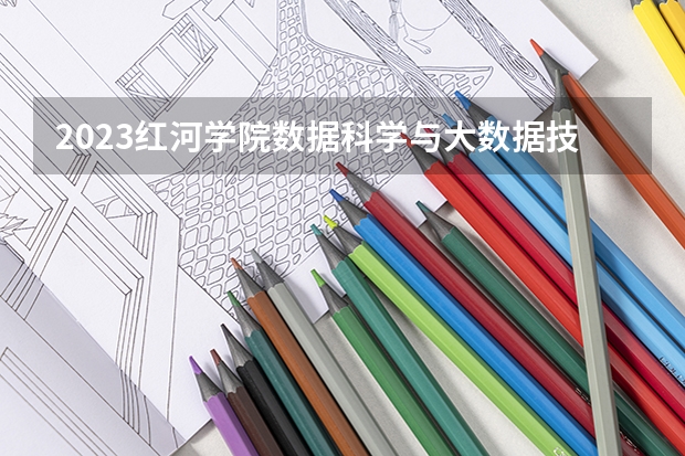 2023红河学院数据科学与大数据技术专业分数线是多少 红河学院数据科学与大数据技术专业历年分数线总汇