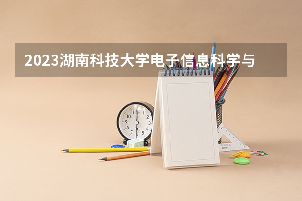 2023湖南科技大学电子信息科学与技术专业分数线是多少 湖南科技大学电子信息科学与技术专业历年分数线总汇