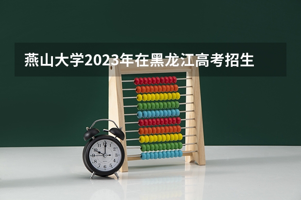 燕山大学2023年在黑龙江高考招生多少人