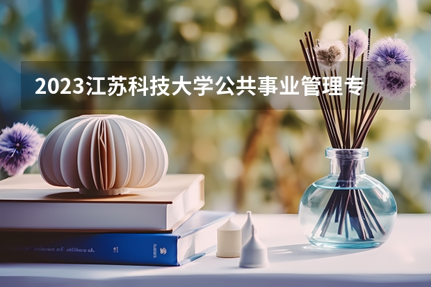 2023江苏科技大学公共事业管理专业分数线是多少 江苏科技大学公共事业管理专业历年分数线总汇