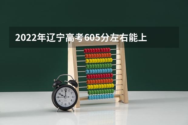 2022年辽宁高考605分左右能上什么样的大学