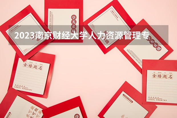 2023南京财经大学人力资源管理专业分数线是多少 南京财经大学人力资源管理专业历年分数线总汇
