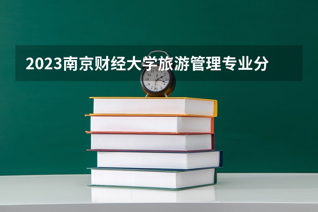 2023南京财经大学旅游管理专业分数线是多少 南京财经大学旅游管理专业历年分数线总汇
