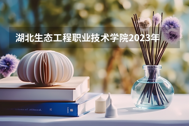 湖北生态工程职业技术学院2023年在黑龙江高考招生多少人