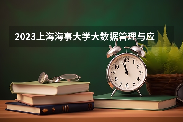 2023上海海事大学大数据管理与应用专业分数线是多少 上海海事大学大数据管理与应用专业历年分数线总汇