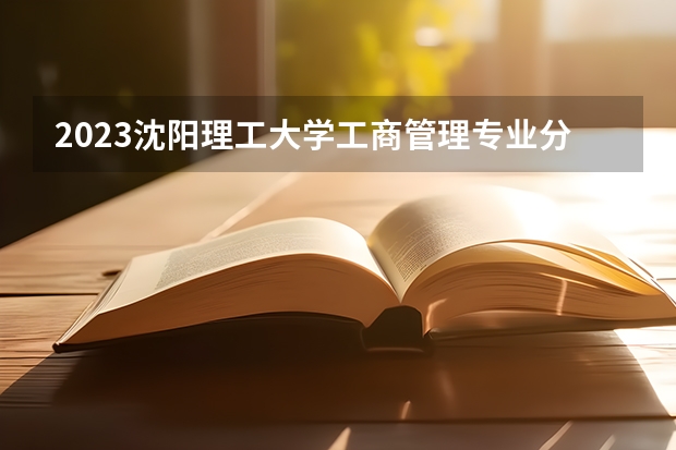 2023沈阳理工大学工商管理专业分数线是多少 沈阳理工大学工商管理专业历年分数线总汇