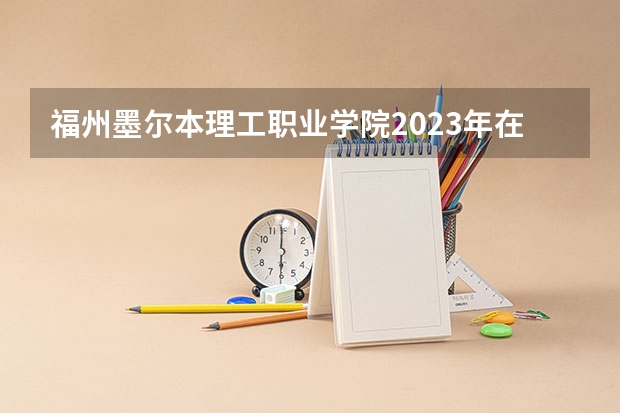 福州墨尔本理工职业学院2023年在黑龙江高考招生多少人