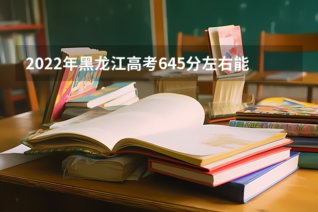 2022年黑龙江高考645分左右能上什么样的大学