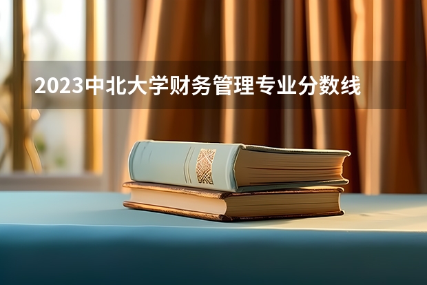 2023中北大学财务管理专业分数线是多少 中北大学财务管理专业历年分数线总汇