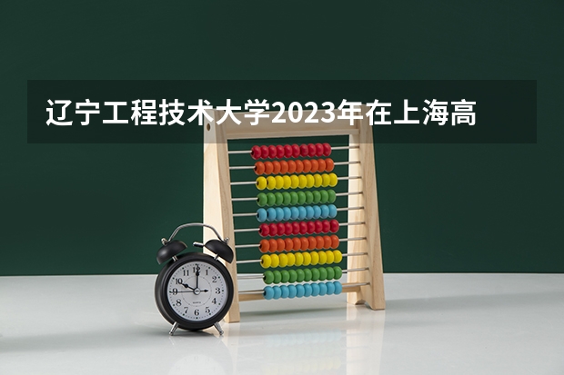 辽宁工程技术大学2023年在上海高考招生多少人