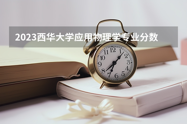 2023西华大学应用物理学专业分数线是多少 西华大学应用物理学专业历年分数线总汇