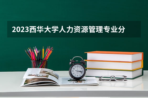 2023西华大学人力资源管理专业分数线是多少 西华大学人力资源管理专业历年分数线总汇