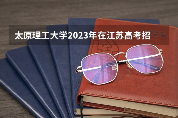 太原理工大学2023年在江苏高考招生多少人