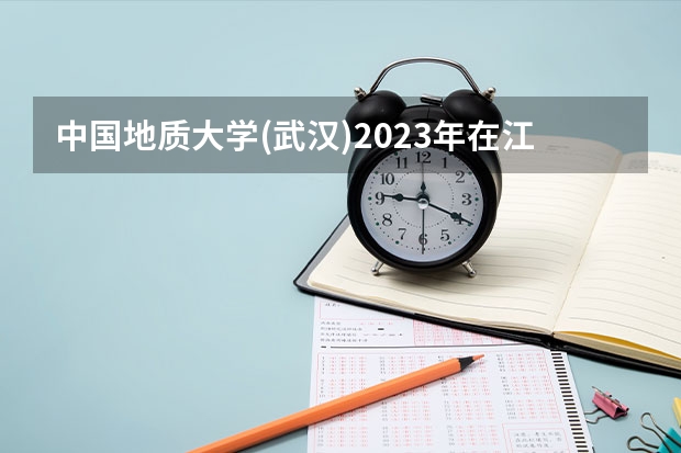 中国地质大学(武汉)2023年在江苏高考招生多少人