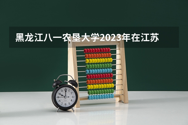 黑龙江八一农垦大学2023年在江苏高考招生多少人