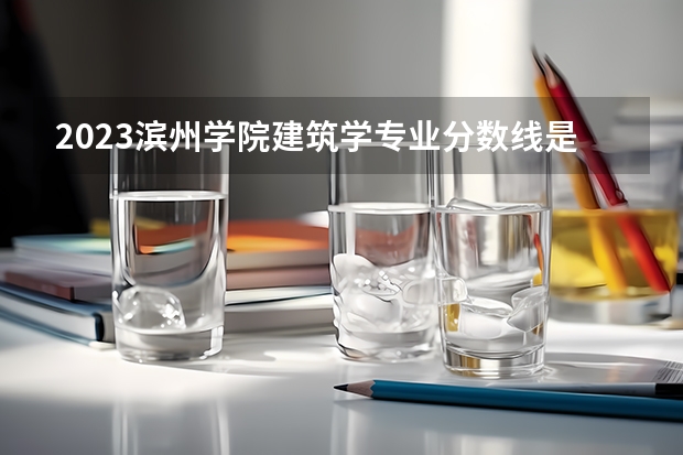 2023滨州学院建筑学专业分数线是多少 滨州学院建筑学专业历年分数线总汇