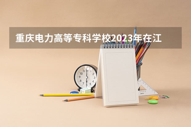 重庆电力高等专科学校2023年在江苏高考招生多少人