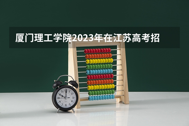 厦门理工学院2023年在江苏高考招生多少人