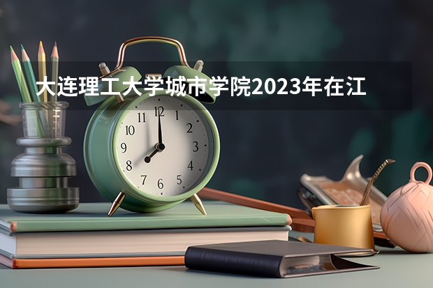 大连理工大学城市学院2023年在江苏高考招生多少人