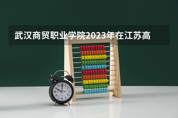 武汉商贸职业学院2023年在江苏高考招生多少人