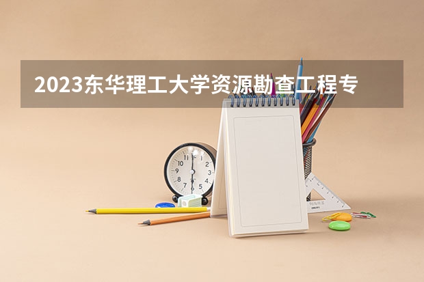 2023东华理工大学资源勘查工程专业分数线是多少 东华理工大学资源勘查工程专业历年分数线总汇