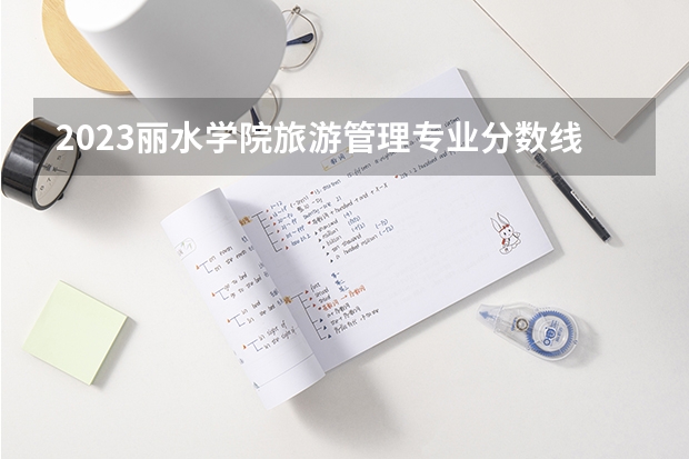 2023丽水学院旅游管理专业分数线是多少 丽水学院旅游管理专业历年分数线总汇
