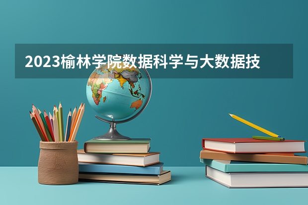 2023榆林学院数据科学与大数据技术专业分数线是多少 榆林学院数据科学与大数据技术专业历年分数线总汇
