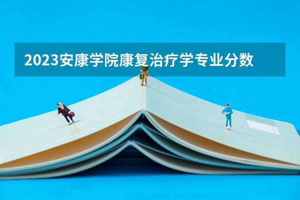 2023安康学院康复治疗学专业分数线是多少 安康学院康复治疗学专业历年分数线总汇