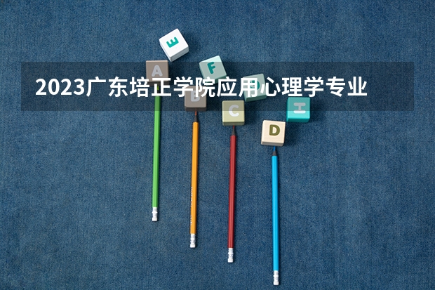 2023广东培正学院应用心理学专业分数线是多少 广东培正学院应用心理学专业历年分数线总汇