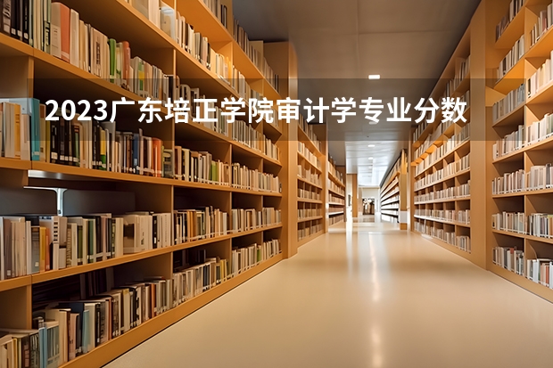 2023广东培正学院审计学专业分数线是多少 广东培正学院审计学专业历年分数线总汇