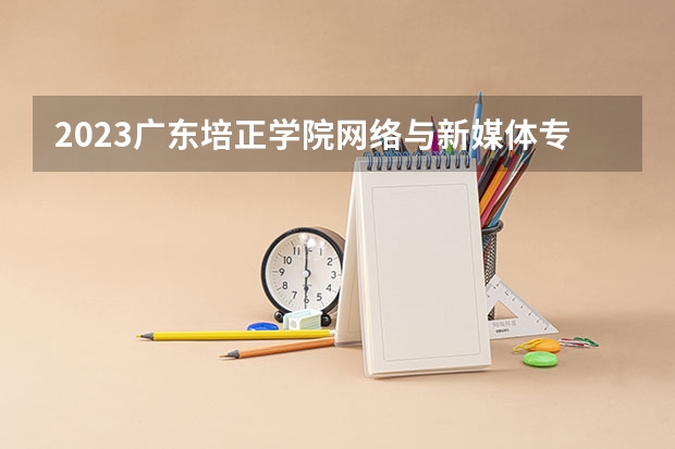 2023广东培正学院网络与新媒体专业分数线是多少 广东培正学院网络与新媒体专业历年分数线总汇