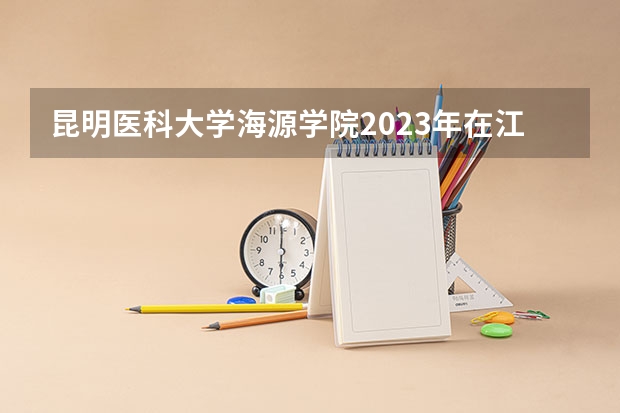 昆明医科大学海源学院2023年在江苏高考招生多少人