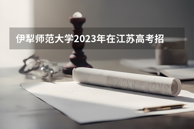 伊犁师范大学2023年在江苏高考招生多少人