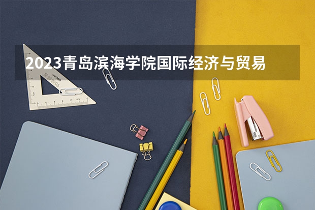 2023青岛滨海学院国际经济与贸易专业分数线是多少 青岛滨海学院国际经济与贸易专业历年分数线总汇