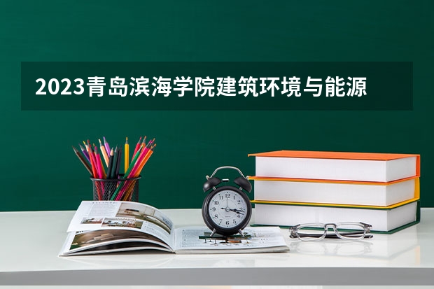 2023青岛滨海学院建筑环境与能源应用工程专业分数线是多少 青岛滨海学院建筑环境与能源应用工程专业历年分数线总汇