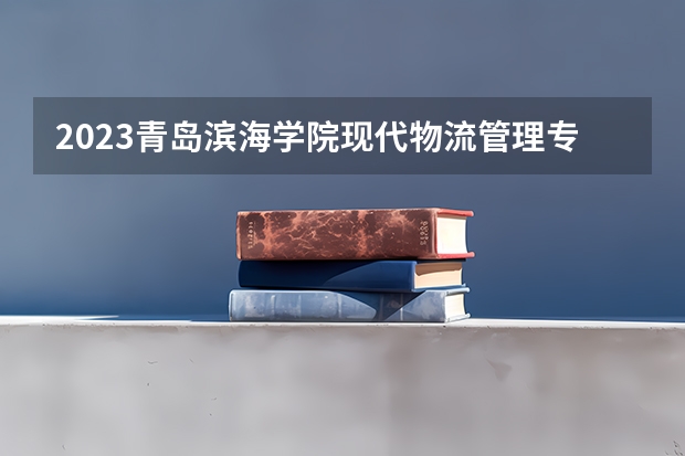 2023青岛滨海学院现代物流管理专业分数线是多少 青岛滨海学院现代物流管理专业历年分数线总汇