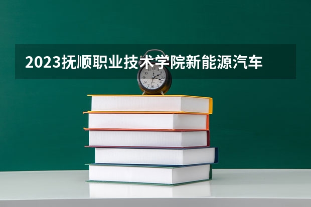 2023抚顺职业技术学院新能源汽车技术专业分数线是多少 抚顺职业技术学院新能源汽车技术专业历年分数线总汇