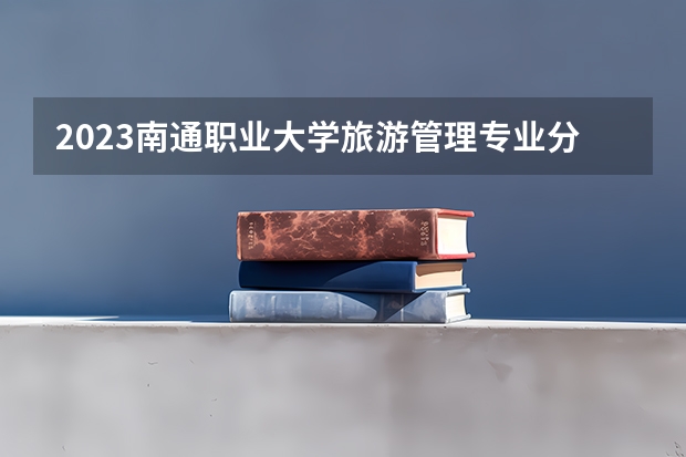 2023南通职业大学旅游管理专业分数线是多少 南通职业大学旅游管理专业历年分数线总汇