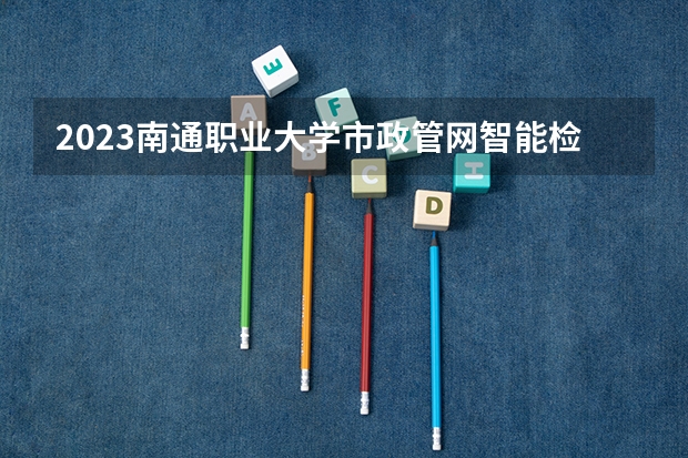 2023南通职业大学市政管网智能检测与维护专业分数线是多少 南通职业大学市政管网智能检测与维护专业历年分数线总汇