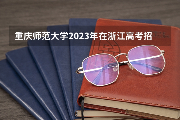 重庆师范大学2023年在浙江高考招生多少人