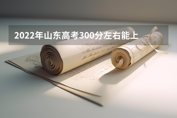 2022年山东高考300分左右能上什么样的大学