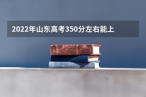 2022年山东高考350分左右能上什么样的大学
