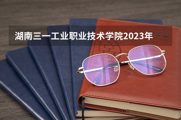 湖南三一工业职业技术学院2023年在浙江高考招生多少人